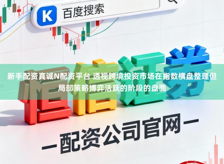 新手配资真诚N配资平台 透视跨境投资市场在指数横盘整理但局部策略博弈活跃的阶段的盘面
