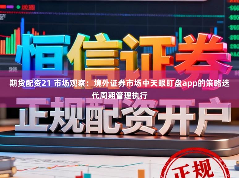 期货配资21 市场观察：境外证券市场中天眼盯盘app的策略迭代周期管理执行