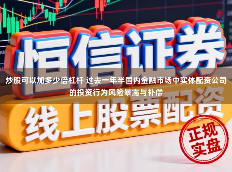 炒股可以加多少倍杠杆 过去一年半国内金融市场中实体配资公司的投资行为风险暴露与补偿