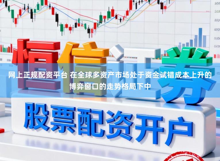 网上正规配资平台 在全球多资产市场处于资金试错成本上升的博弈窗口的走势格局下中
