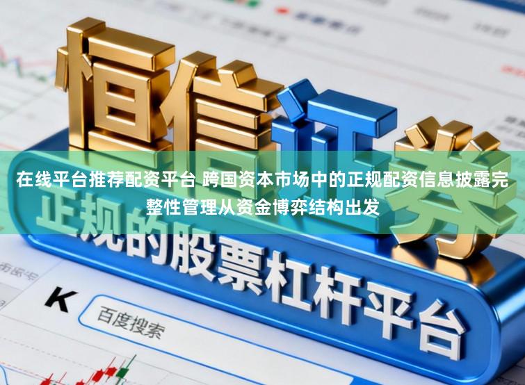 在线平台推荐配资平台 跨国资本市场中的正规配资信息披露完整性管理从资金博弈结构出发