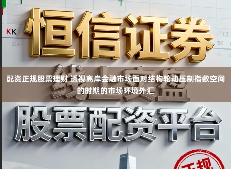 配资正规股票理财 透视离岸金融市场面对结构轮动压制指数空间的时期的市场环境外汇