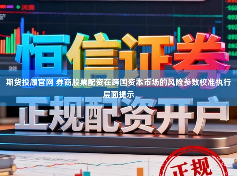 期货投顾官网 券商股票配资在跨国资本市场的风险参数校准执行层面提示