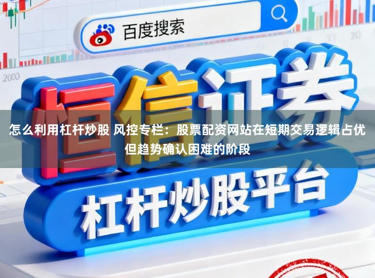 怎么利用杠杆炒股 风控专栏：股票配资网站在短期交易逻辑占优但趋势确认困难的阶段