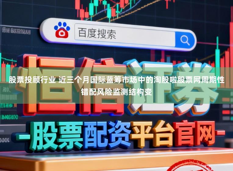 股票投顾行业 近三个月国际蓝筹市场中的淘股啦股票网周期性错配风险监测结构变