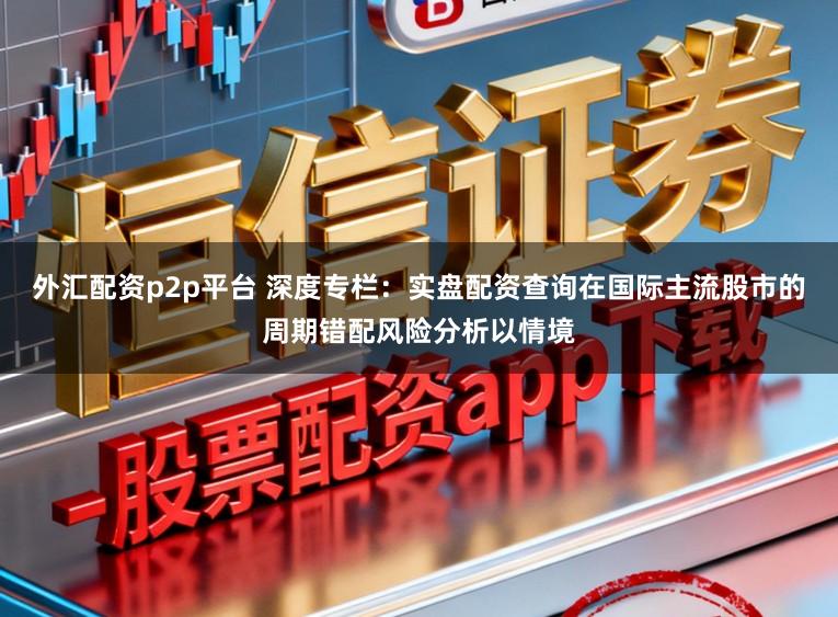 外汇配资p2p平台 深度专栏：实盘配资查询在国际主流股市的周期错配风险分析以情境