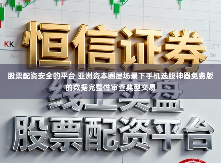 股票配资安全的平台 亚洲资本圈层场景下手机选股神器免费版的数据完整性审查典型交易