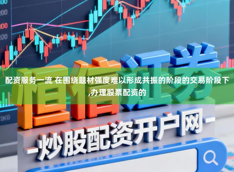 配资服务一流 在围绕题材强度难以形成共振的阶段的交易阶段下,办理股票配资的