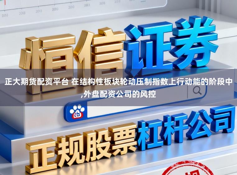正大期货配资平台 在结构性板块轮动压制指数上行动能的阶段中,外盘配资公司的风控