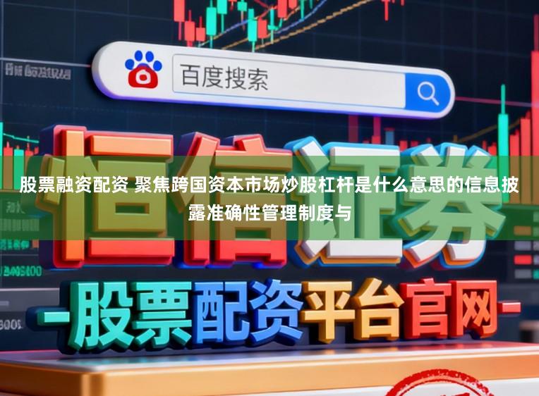 股票融资配资 聚焦跨国资本市场炒股杠杆是什么意思的信息披露准确性管理制度与