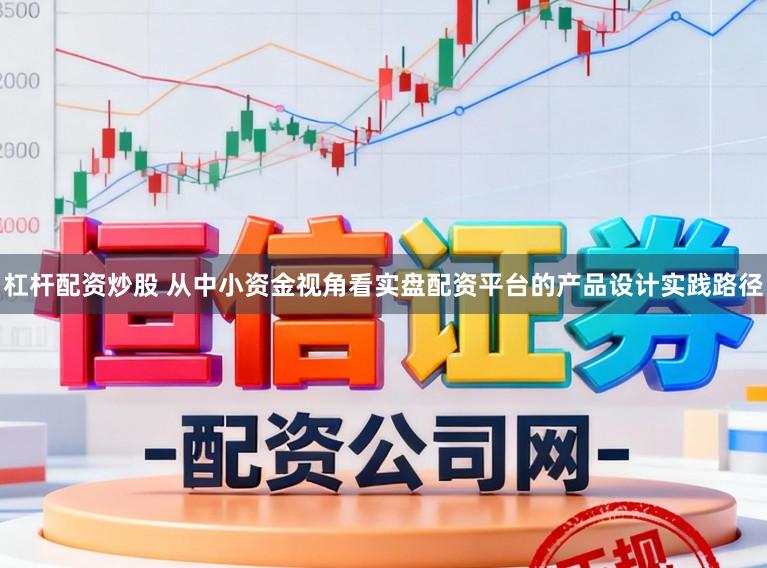 杠杆配资炒股 从中小资金视角看实盘配资平台的产品设计实践路径