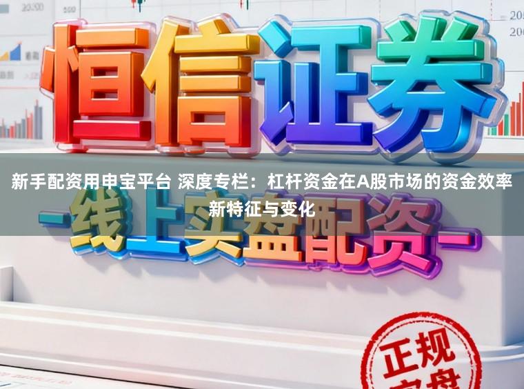 新手配资用申宝平台 深度专栏：杠杆资金在A股市场的资金效率新特征与变化