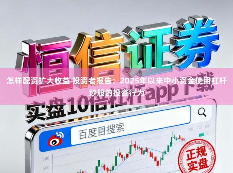怎样配资扩大收益 投资者报告：2025年以来中小资金使用杠杆炒股的投资行为