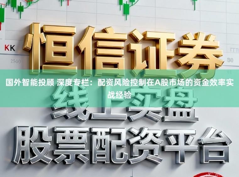 国外智能投顾 深度专栏：配资风险控制在A股市场的资金效率实战经验