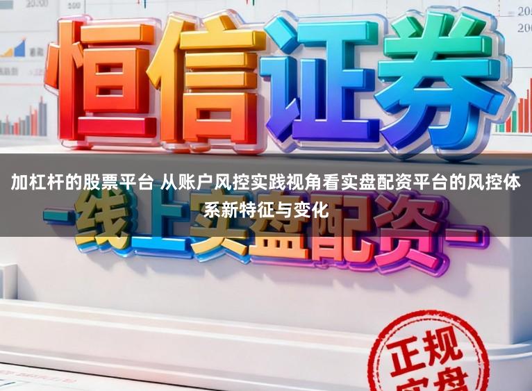 加杠杆的股票平台 从账户风控实践视角看实盘配资平台的风控体系新特征与变化
