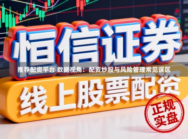 推荐配资平台 数据视角：配资炒股与风险管理常见误区
