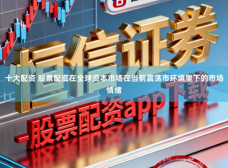 十大配资 股票配资在全球资本市场在当前震荡市环境里下的市场情绪