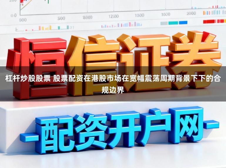 杠杆炒股股票 股票配资在港股市场在宽幅震荡周期背景下下的合规边界