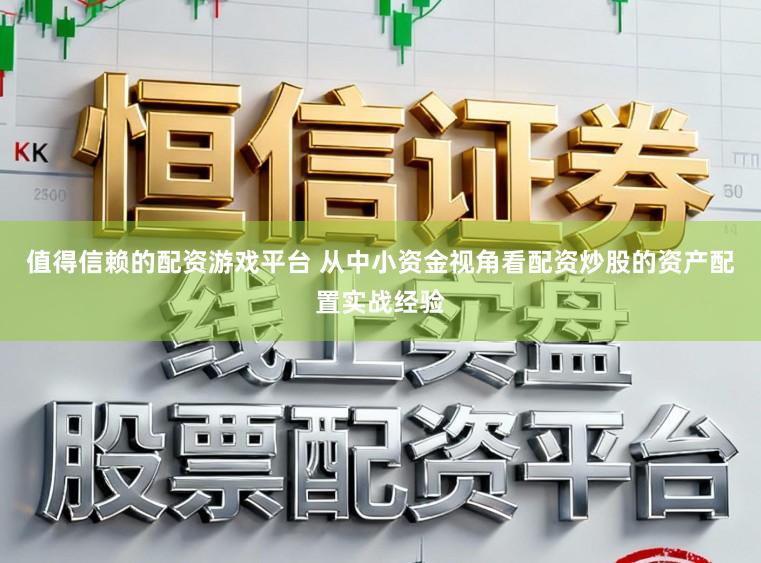 值得信赖的配资游戏平台 从中小资金视角看配资炒股的资产配置实战经验