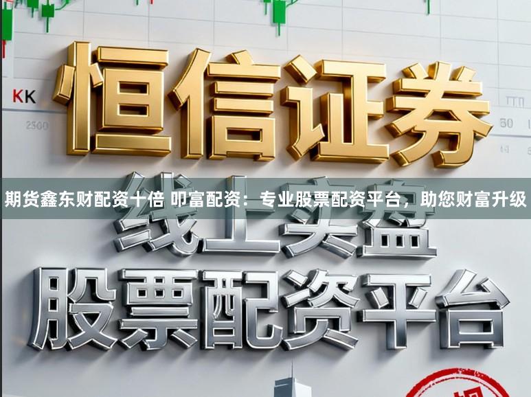 期货鑫东财配资十倍 叩富配资：专业股票配资平台，助您财富升级