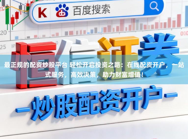 最正规的配资炒股平台 轻松开启投资之路：在线配资开户，一站式服务，高效决策，助力财富增值！
