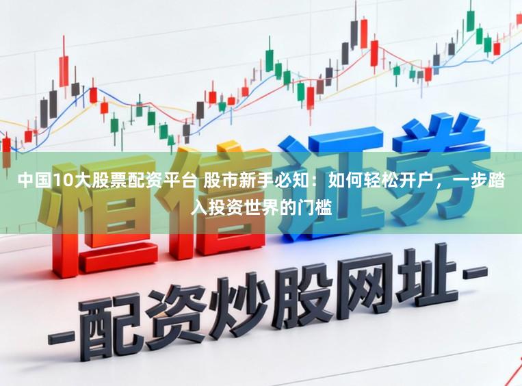 中国10大股票配资平台 股市新手必知：如何轻松开户，一步踏入投资世界的门槛