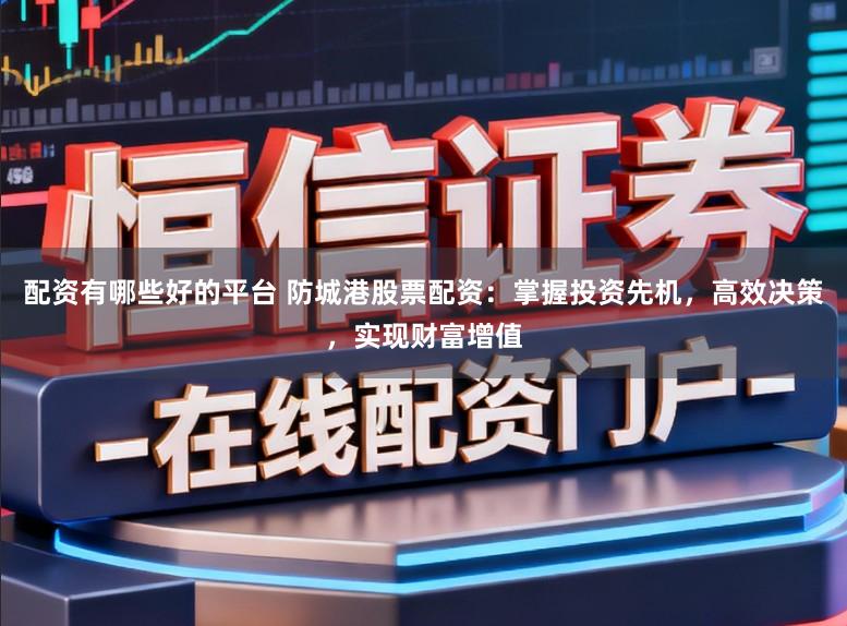 配资有哪些好的平台 防城港股票配资：掌握投资先机，高效决策，实现财富增值