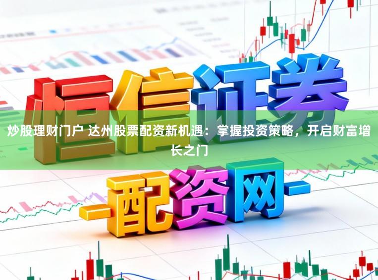 炒股理财门户 达州股票配资新机遇：掌握投资策略，开启财富增长之门