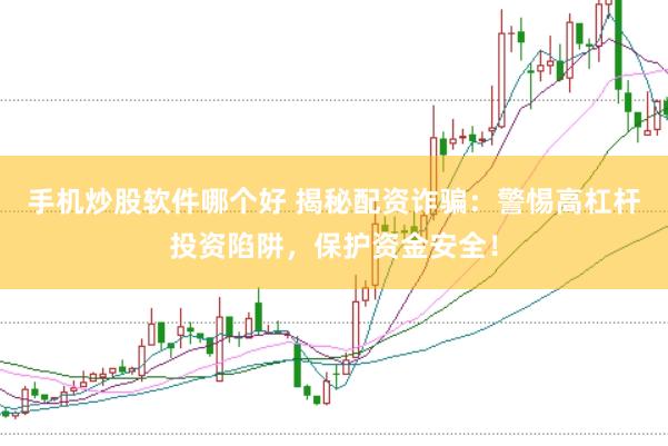 手机炒股软件哪个好 揭秘配资诈骗：警惕高杠杆投资陷阱，保护资金安全！