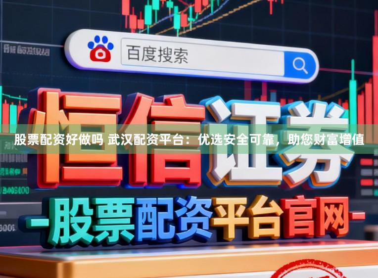 股票配资好做吗 武汉配资平台：优选安全可靠，助您财富增值