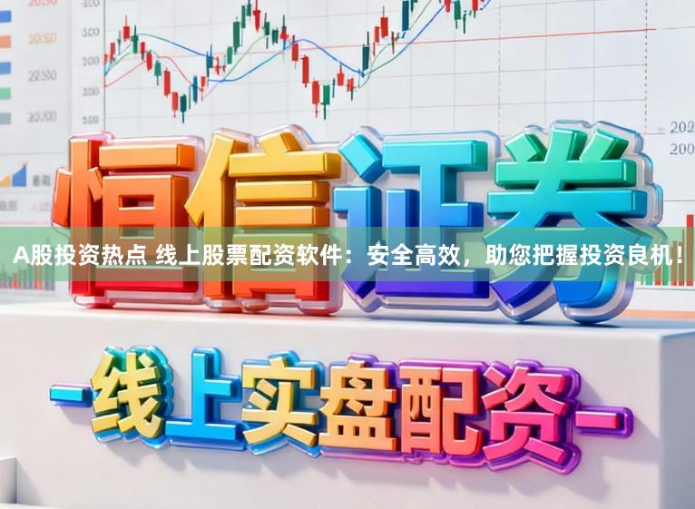 A股投资热点 线上股票配资软件：安全高效，助您把握投资良机！