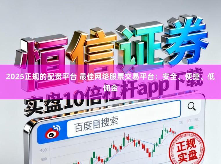 2025正规的配资平台 最佳网络股票交易平台：安全、便捷、低佣金