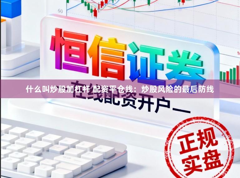 什么叫炒股加杠杆 配资平仓线：炒股风险的最后防线