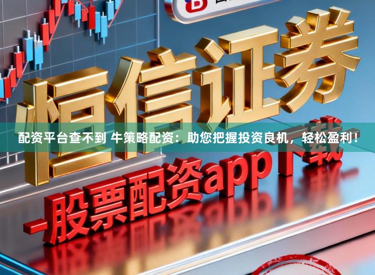 配资平台查不到 牛策略配资：助您把握投资良机，轻松盈利！