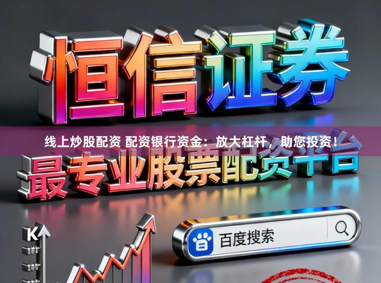 线上炒股配资 配资银行资金：放大杠杆，助您投资！