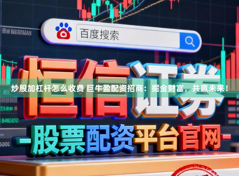 炒股加杠杆怎么收费 巨牛盈配资招商：掘金财富，共赢未来！