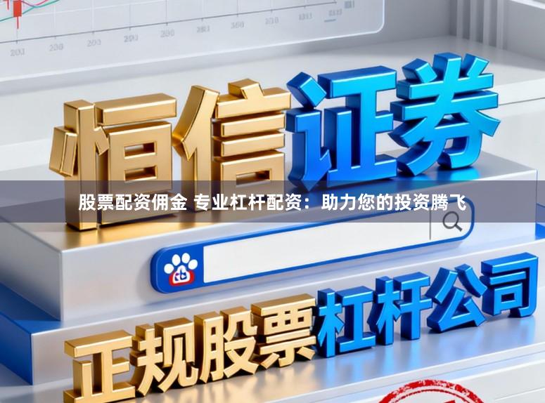 股票配资佣金 专业杠杆配资：助力您的投资腾飞