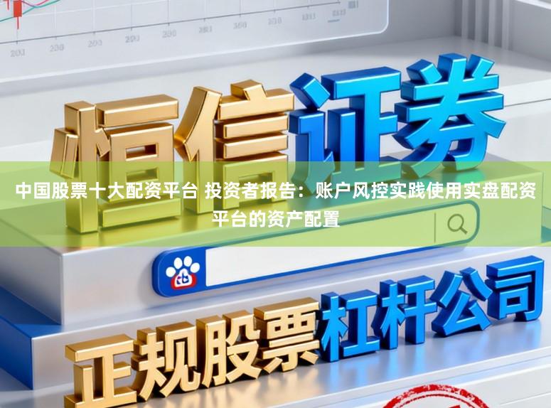 中国股票十大配资平台 投资者报告：账户风控实践使用实盘配资平台的资产配置