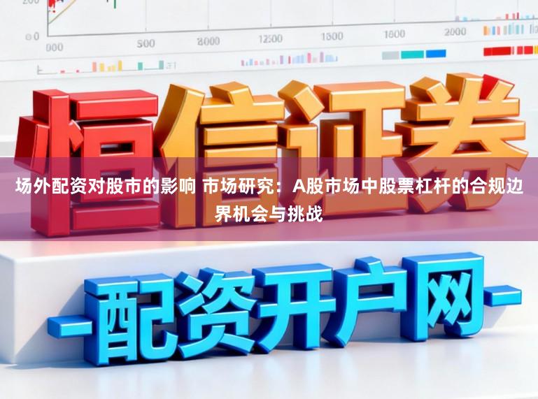 场外配资对股市的影响 市场研究：A股市场中股票杠杆的合规边界机会与挑战