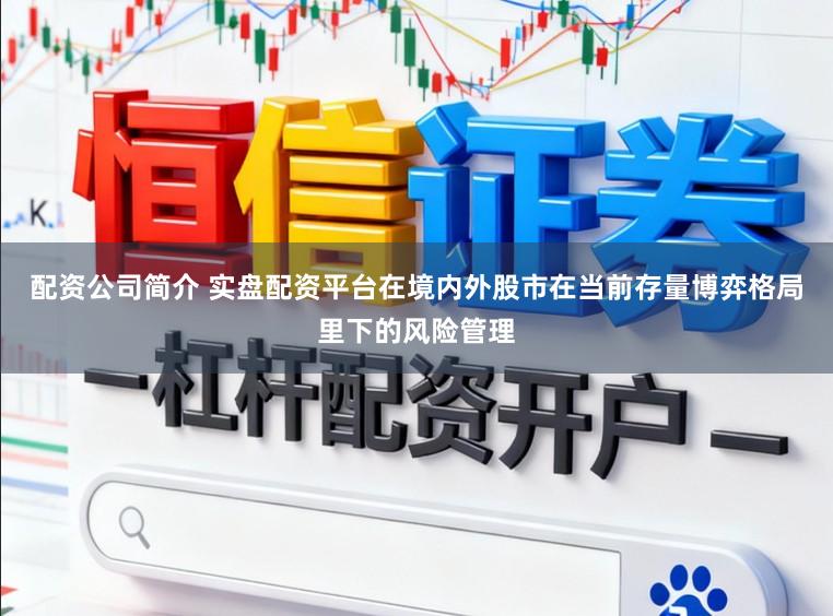 配资公司简介 实盘配资平台在境内外股市在当前存量博弈格局里下的风险管理