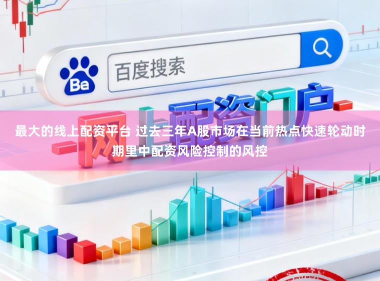 最大的线上配资平台 过去三年A股市场在当前热点快速轮动时期里中配资风险控制的风控
