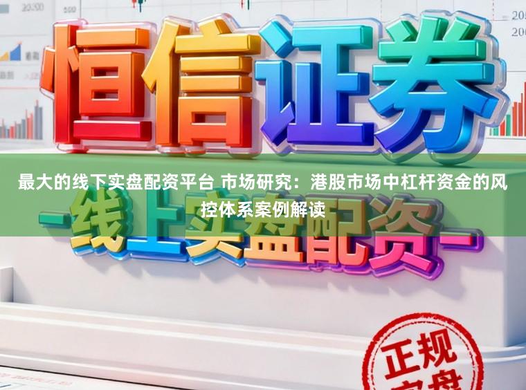 最大的线下实盘配资平台 市场研究：港股市场中杠杆资金的风控体系案例解读