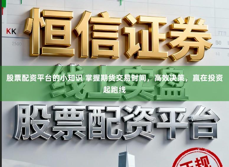 股票配资平台的小知识 掌握期货交易时间，高效决策，赢在投资起跑线