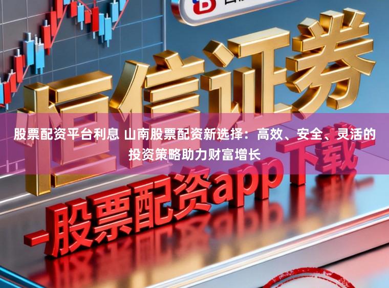 股票配资平台利息 山南股票配资新选择：高效、安全、灵活的投资策略助力财富增长
