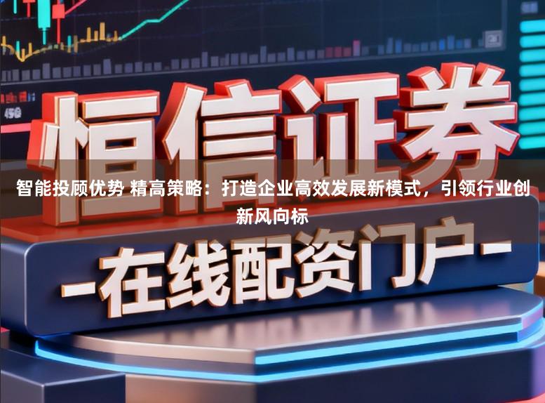 智能投顾优势 精高策略：打造企业高效发展新模式，引领行业创新风向标