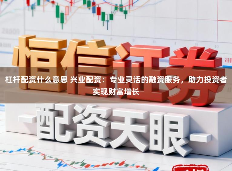 杠杆配资什么意思 兴业配资：专业灵活的融资服务，助力投资者实现财富增长