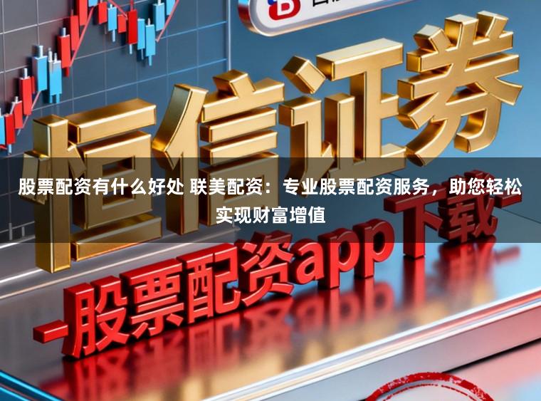 股票配资有什么好处 联美配资：专业股票配资服务，助您轻松实现财富增值