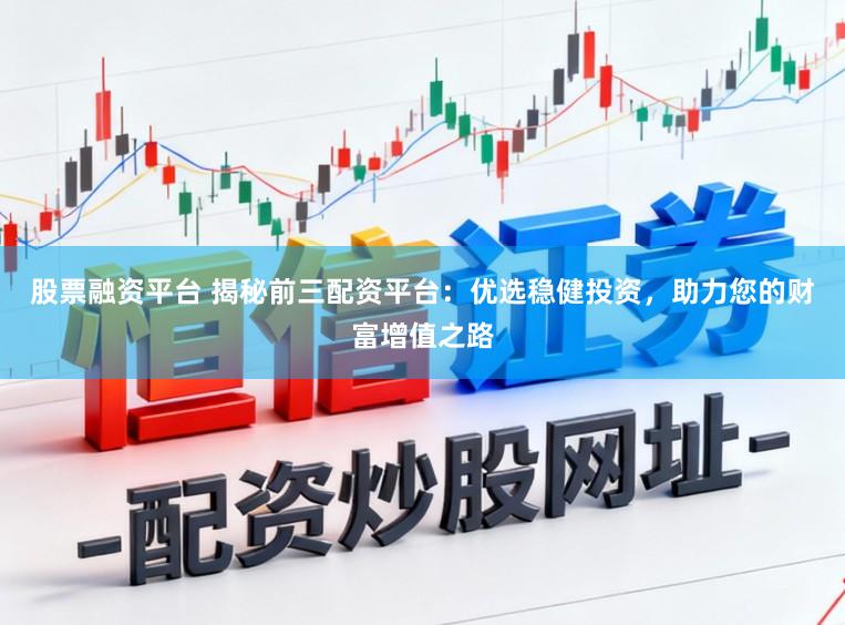 股票融资平台 揭秘前三配资平台：优选稳健投资，助力您的财富增值之路