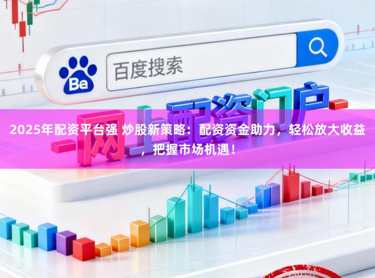 2025年配资平台强 炒股新策略：配资资金助力，轻松放大收益，把握市场机遇！