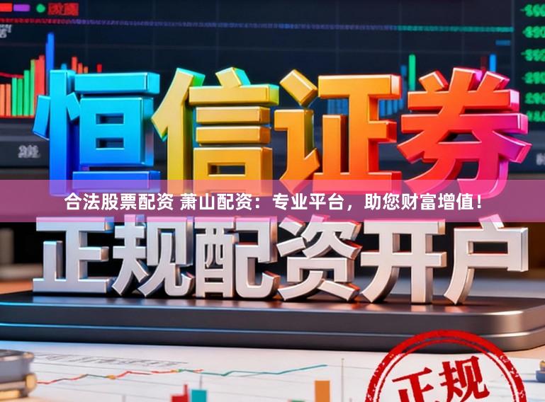 合法股票配资 萧山配资：专业平台，助您财富增值！